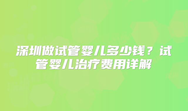 深圳做试管婴儿多少钱?试管婴儿治疗费用详解