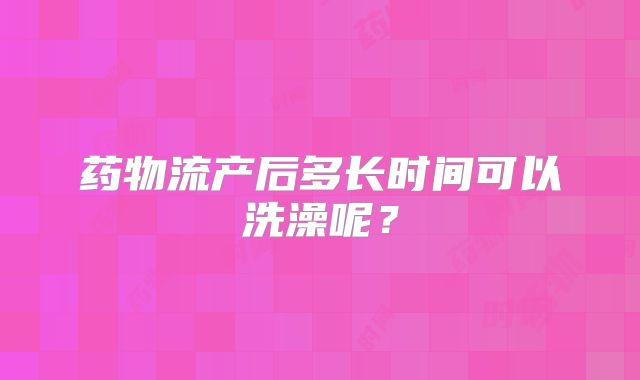 药物流产后多长时间可以洗澡呢?