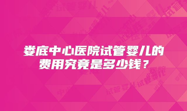 娄底中心医院试管婴儿的费用究竟是多少钱？