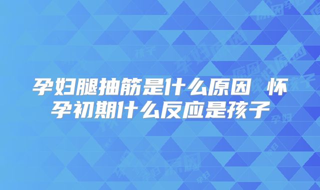 孕妇腿抽筋是什么原因 怀孕初期什么反应是孩子