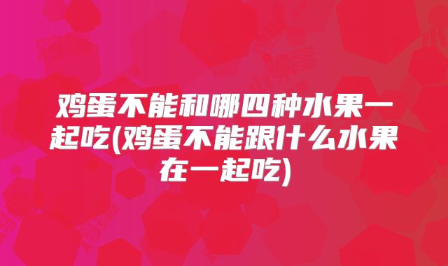 鸡蛋不能和哪四种水果一起吃(鸡蛋不能跟什么水果在一起吃)