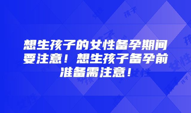 想生孩子的女性备孕期间要注意！想生孩子备孕前准备需注意！
