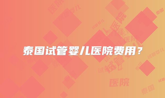 泰国试管婴儿医院费用？