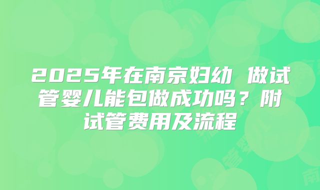 2025年在南京妇幼 做试管婴儿能包做成功吗？附试管费用及流程