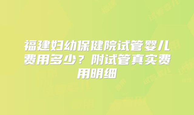 福建妇幼保健院试管婴儿费用多少？附试管真实费用明细