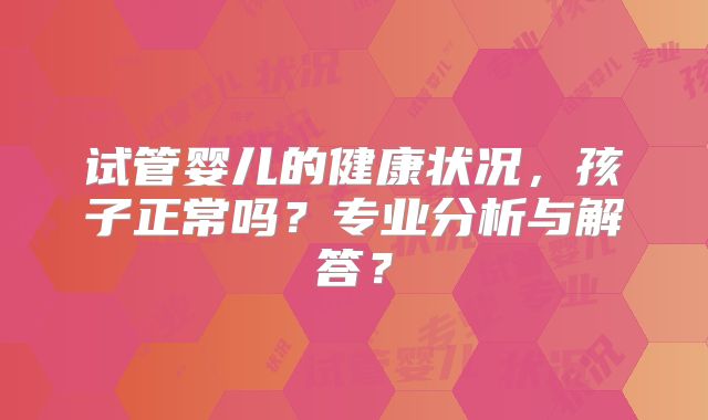 试管婴儿的健康状况,孩子正常吗?专业分析与解答?