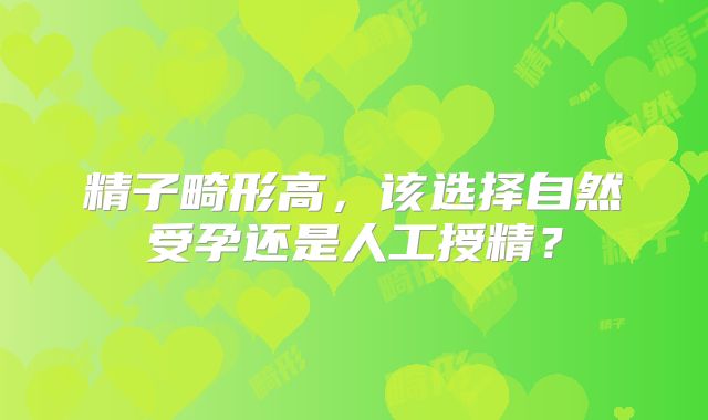 精子畸形高，该选择自然受孕还是人工授精？