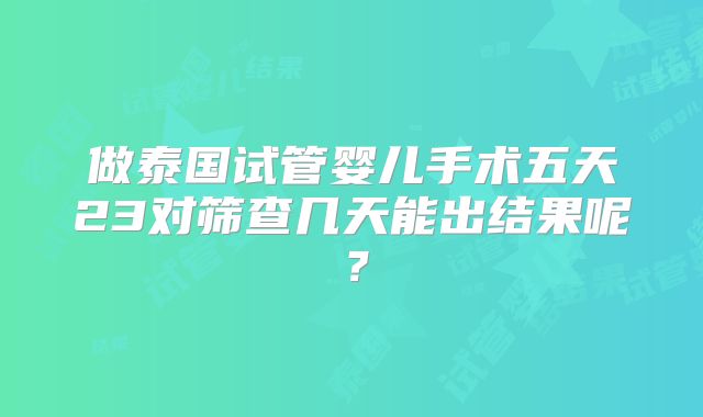 做泰国试管婴儿手术五天23对筛查几天能出结果呢?