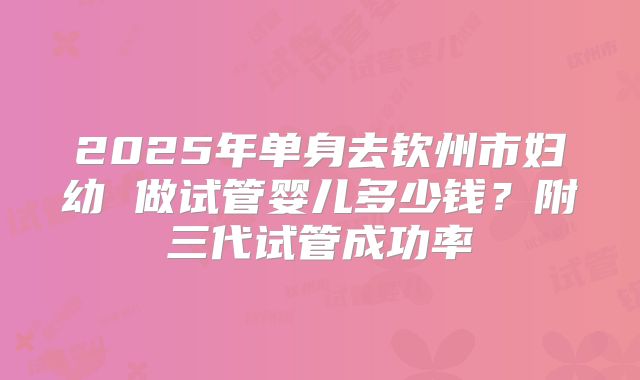 2025年单身去钦州市妇幼 做试管婴儿多少钱？附三代试管成功率