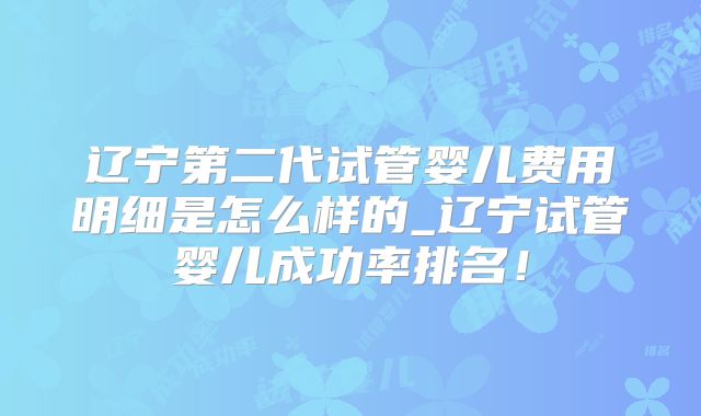 辽宁第二代试管婴儿费用明细是怎么样的_辽宁试管婴儿成功率排名！