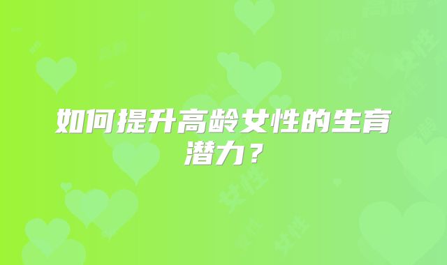 如何提升高龄女性的生育潜力?