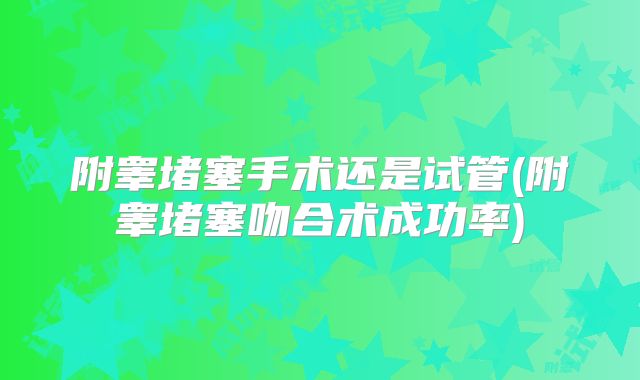 附睾堵塞手术还是试管(附睾堵塞吻合术成功率)