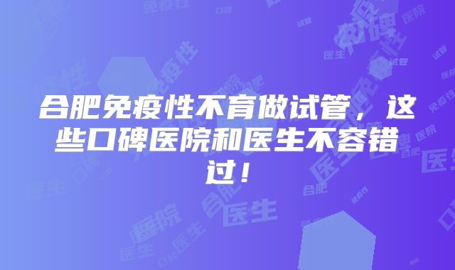 合肥免疫性不育做试管，这些口碑医院和医生不容错过！