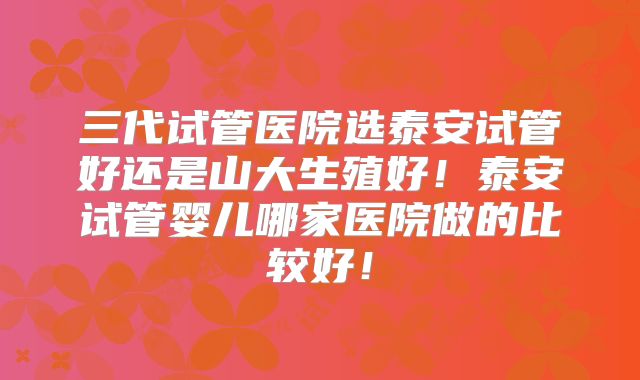 三代试管医院选泰安试管好还是山大生殖好！泰安试管婴儿哪家医院做的比较好！