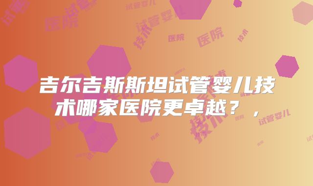 吉尔吉斯斯坦试管婴儿技术哪家医院更卓越？，