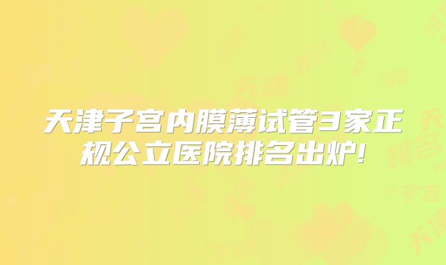 天津子宫内膜薄试管3家正规公立医院排名出炉!