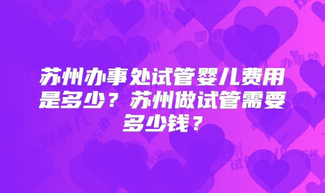 苏州办事处试管婴儿费用是多少？苏州做试管需要多少钱？