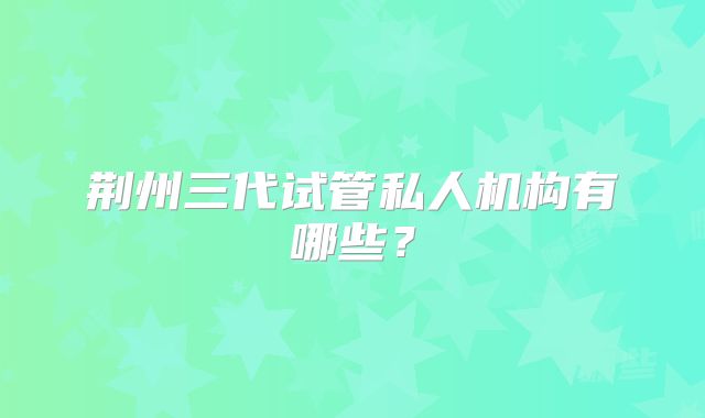 荆州三代试管私人机构有哪些？