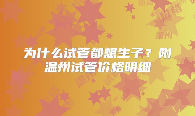 为什么试管都想生子?附温州试管价格明细