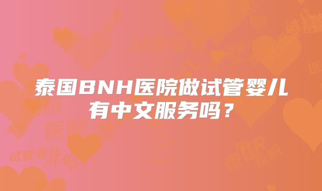 泰国BNH医院做试管婴儿有中文服务吗?