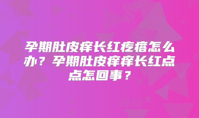 孕期肚皮痒长红疙瘩怎么办?孕期肚皮痒痒长红点点怎回事?