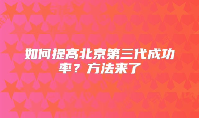 如何提高北京第三代成功率？方法来了