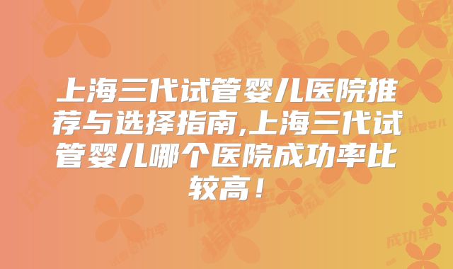 上海三代试管婴儿医院推荐与选择指南,上海三代试管婴儿哪个医院成功率比较高！
