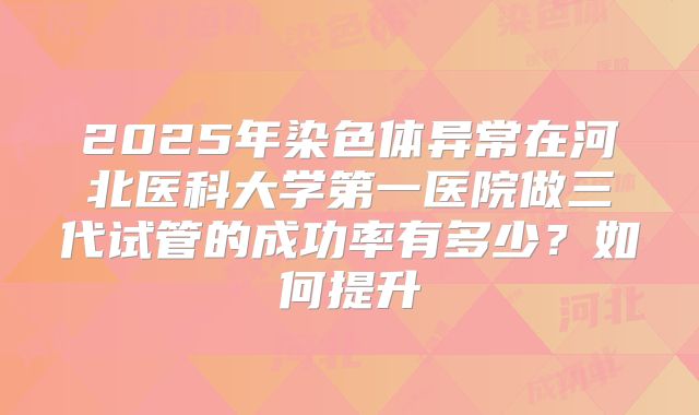 2025年染色体异常在河北医科大学第一医院做三代试管的成功率有多少?如何提升