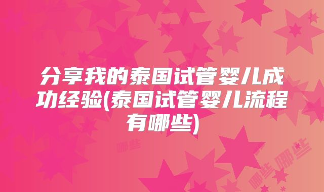 分享我的泰国试管婴儿成功经验(泰国试管婴儿流程有哪些)