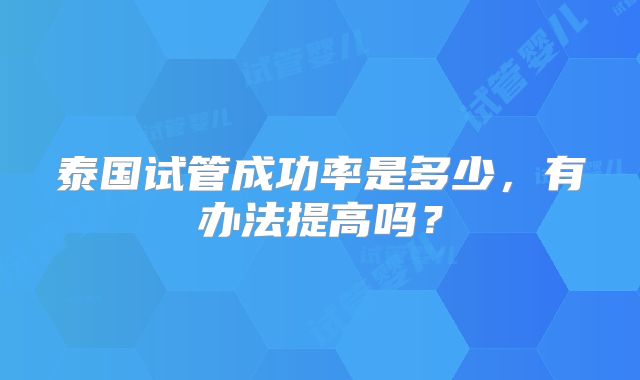 泰国试管成功率是多少,有办法提高吗?