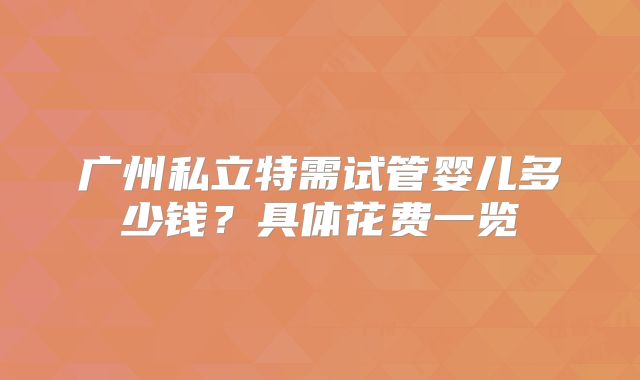 广州私立特需试管婴儿多少钱？具体花费一览