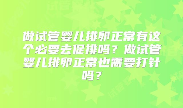做试管婴儿排卵正常有这个必要去促排吗？做试管婴儿排卵正常也需要打针吗？