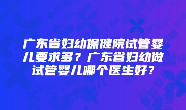 广东省妇幼保健院试管婴儿要求多？广东省妇幼做试管婴儿哪个医生好？