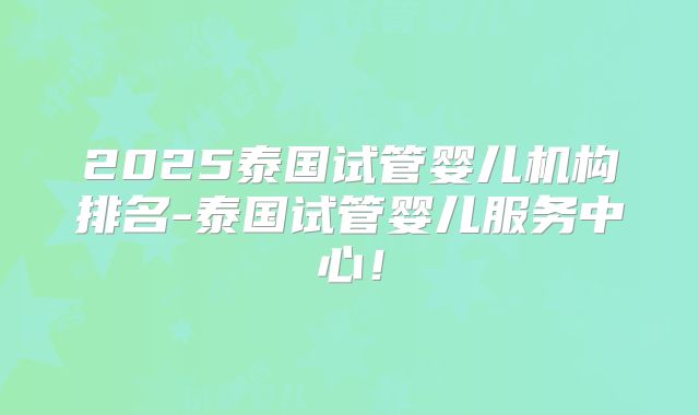 2025泰国试管婴儿机构排名-泰国试管婴儿服务中心！