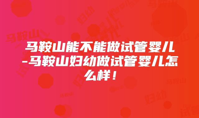 马鞍山能不能做试管婴儿-马鞍山妇幼做试管婴儿怎么样!