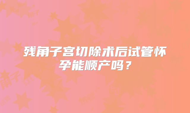 残角子宫切除术后试管怀孕能顺产吗？
