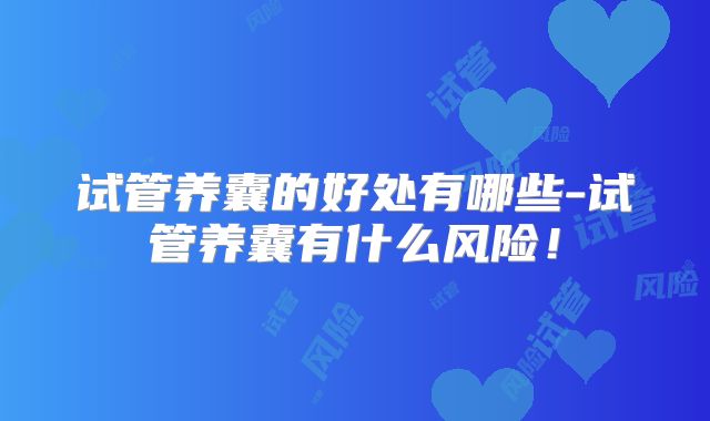 试管养囊的好处有哪些-试管养囊有什么风险！