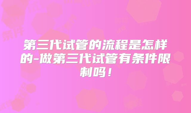 第三代试管的流程是怎样的-做第三代试管有条件限制吗!
