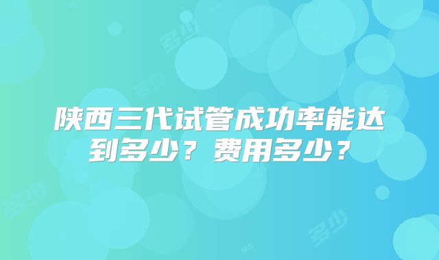 陕西三代试管成功率能达到多少？费用多少？