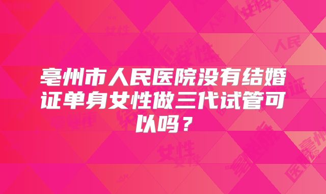 亳州市人民医院没有结婚证单身女性做三代试管可以吗？