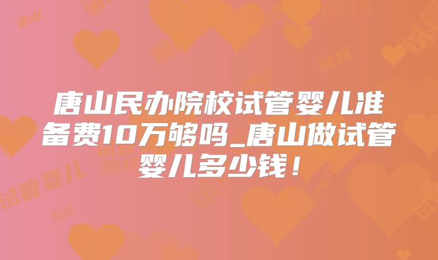 唐山民办院校试管婴儿准备费10万够吗_唐山做试管婴儿多少钱!