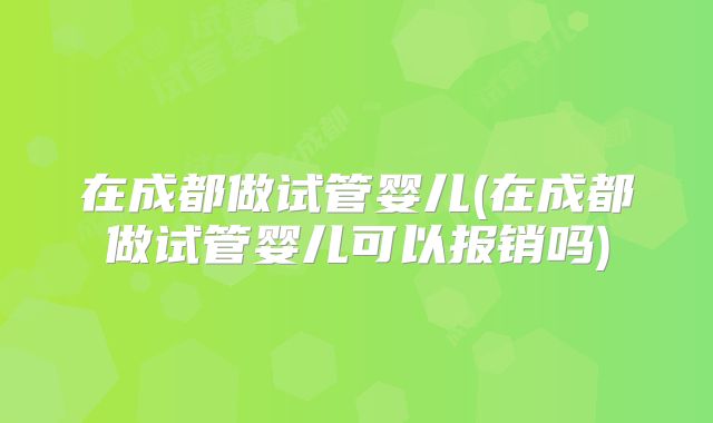 在成都做试管婴儿(在成都做试管婴儿可以报销吗)