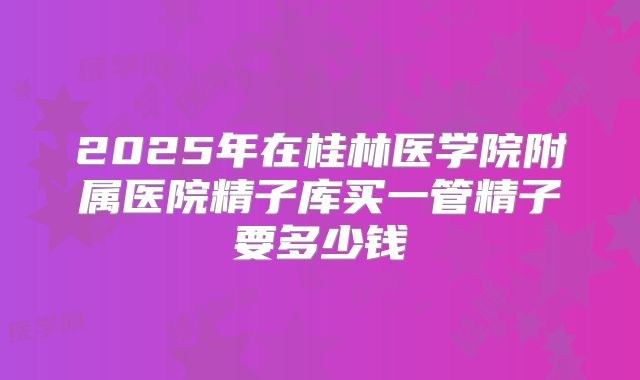 2025年在桂林医学院附属医院精子库买一管精子要多少钱