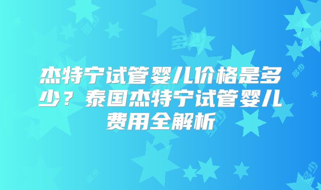 杰特宁试管婴儿价格是多少？泰国杰特宁试管婴儿费用全解析