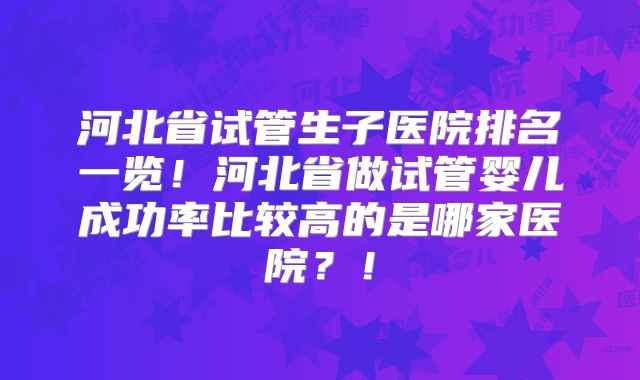河北省试管生子医院排名一览!河北省做试管婴儿成功率比较高的是哪家医院?!