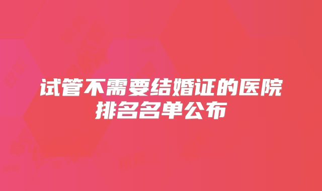 试管不需要结婚证的医院排名名单公布