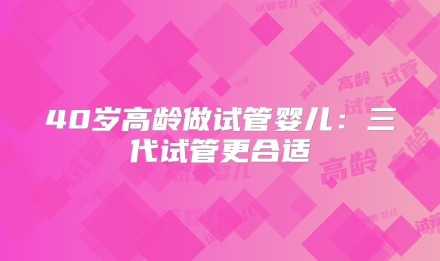 40岁高龄做试管婴儿：三代试管更合适