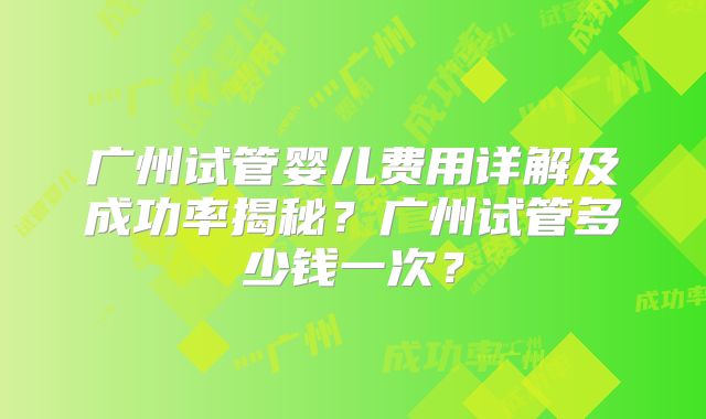 广州试管婴儿费用详解及成功率揭秘？广州试管多少钱一次？