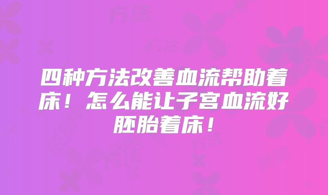 四种方法改善血流帮助着床!怎么能让子宫血流好胚胎着床!