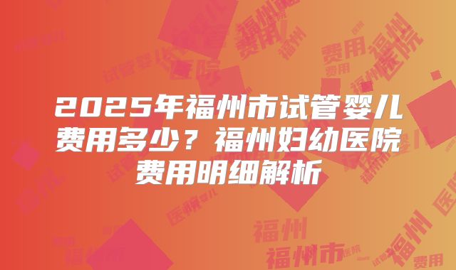 2025年福州市试管婴儿费用多少？福州妇幼医院费用明细解析